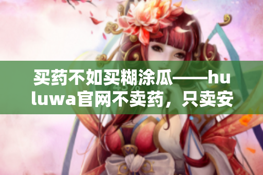 买药不如买糊涂瓜——huluwa官网不卖药，只卖安心与快乐