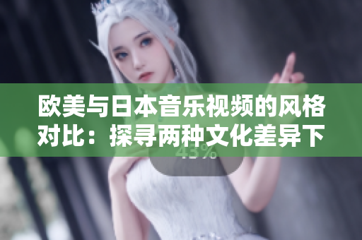 欧美与日本音乐视频的风格对比：探寻两种文化差异下的MV制作趋势