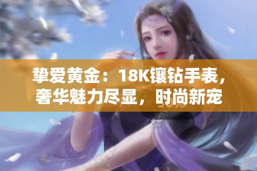 挚爱黄金：18K镶钻手表，奢华魅力尽显，时尚新宠