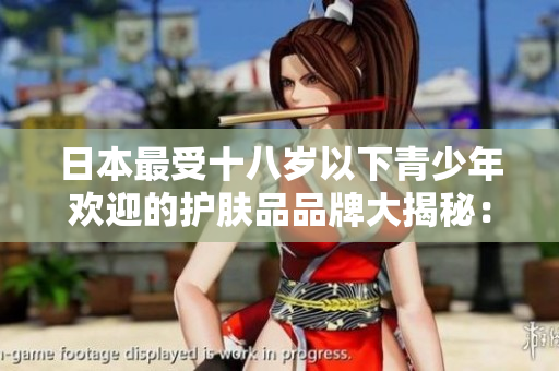 日本最受十八岁以下青少年欢迎的护肤品品牌大揭秘：为青春肌肤保驾护航