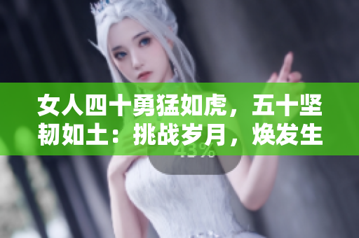 女人四十勇猛如虎，五十坚韧如土：挑战岁月，焕发生机