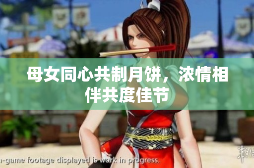 母女同心共制月饼，浓情相伴共度佳节