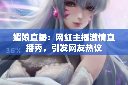 媚娘直播：网红主播激情直播秀，引发网友热议