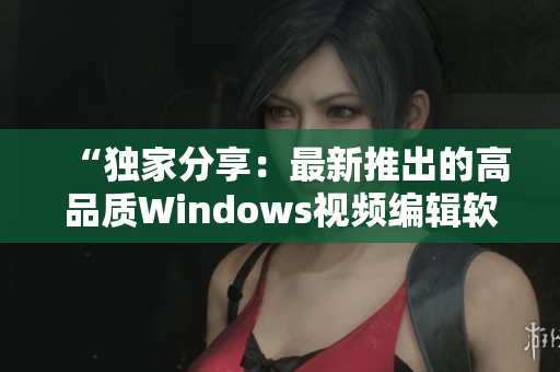 “独家分享：最新推出的高品质Windows视频编辑软件揭秘”