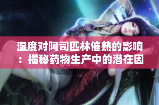 湿度对阿司匹林催熟的影响：揭秘药物生产中的潜在因素