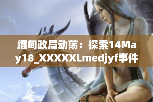 缅甸政局动荡：探索14May18_XXXXXLmedjyf事件背后的故事