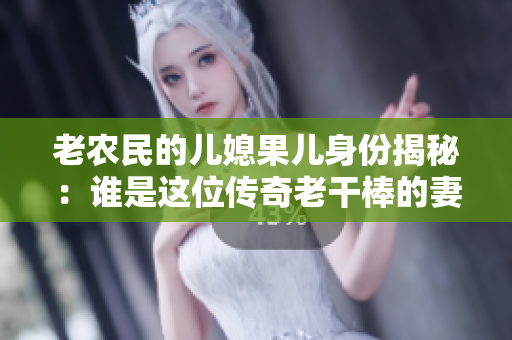 老农民的儿媳果儿身份揭秘：谁是这位传奇老干棒的妻子？