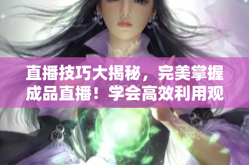 直播技巧大揭秘，完美掌握成品直播！学会高效利用观视频方法，成为直播达人！