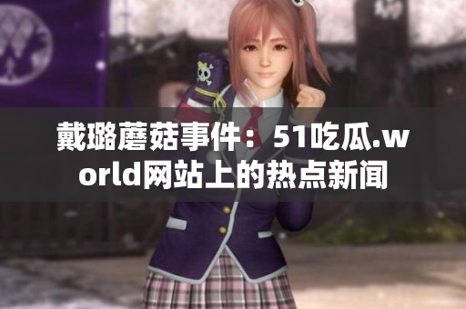 戴璐蘑菇事件：51吃瓜.world网站上的热点新闻