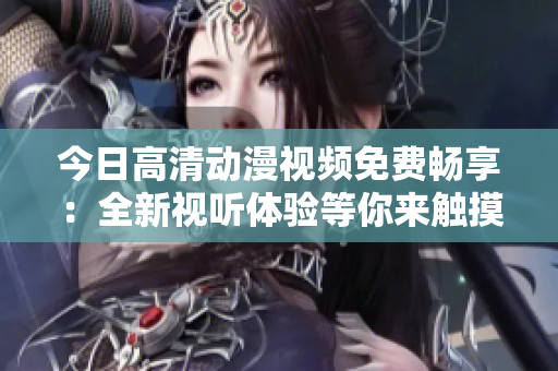今日高清动漫视频免费畅享：全新视听体验等你来触摸