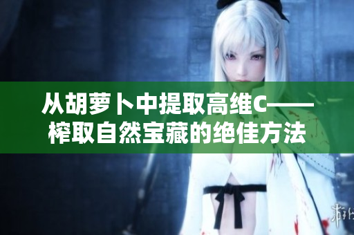 从胡萝卜中提取高维C——榨取自然宝藏的绝佳方法