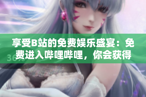 享受B站的免费娱乐盛宴：免费进入哔哩哔哩，你会获得什么好处？