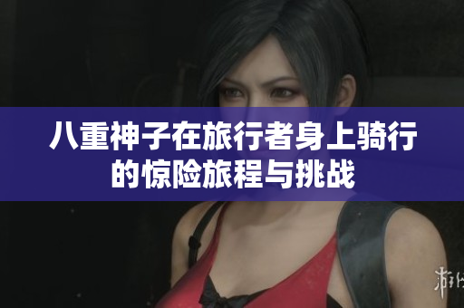 八重神子在旅行者身上骑行的惊险旅程与挑战