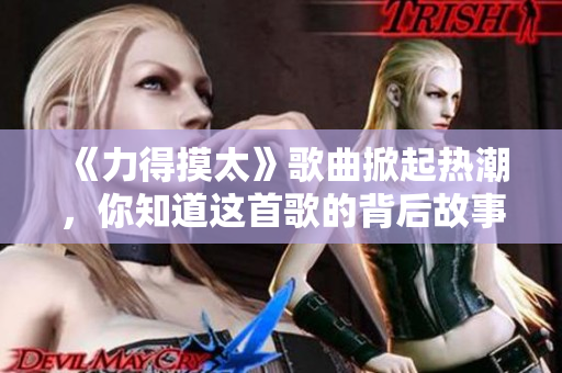 《力得摸太》歌曲掀起热潮，你知道这首歌的背后故事吗？