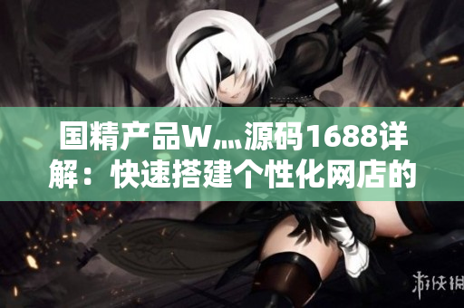 国精产品W灬源码1688详解：快速搭建个性化网店的完美利器
