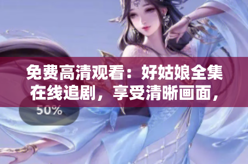 免费高清观看：好姑娘全集在线追剧，享受清晰画面，尽情畅想