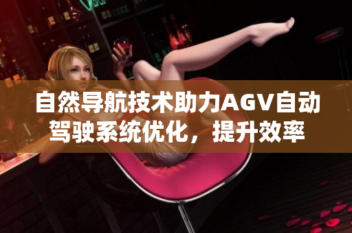 自然导航技术助力AGV自动驾驶系统优化，提升效率