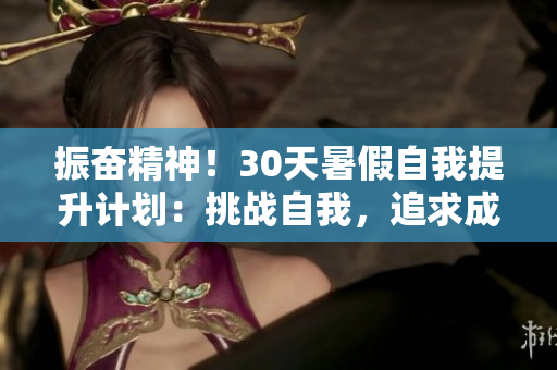 振奋精神！30天暑假自我提升计划：挑战自我，追求成长