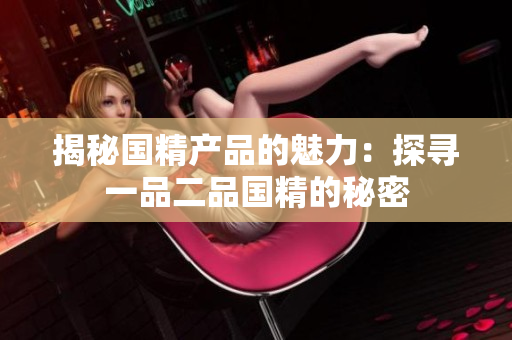 揭秘国精产品的魅力：探寻一品二品国精的秘密