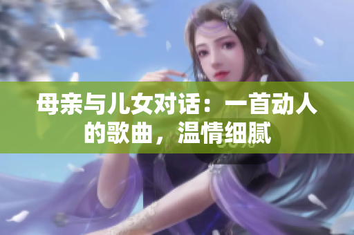 母亲与儿女对话：一首动人的歌曲，温情细腻
