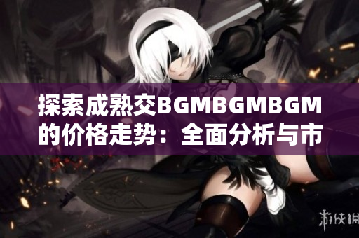 探索成熟交BGMBGMBGM的价格走势：全面分析与市场展望