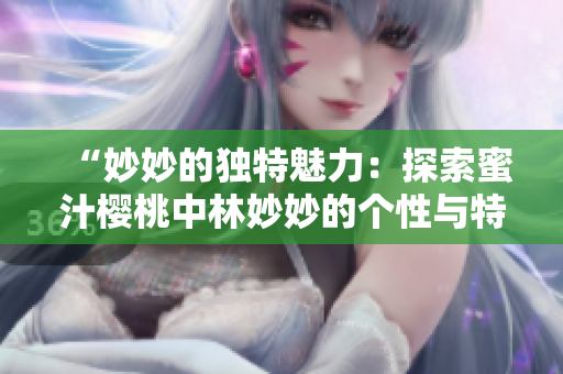 “妙妙的独特魅力：探索蜜汁樱桃中林妙妙的个性与特质”