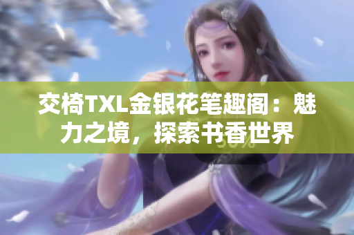 交椅TXL金银花笔趣阁：魅力之境，探索书香世界