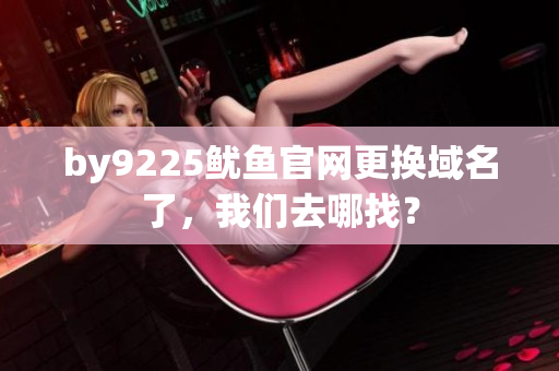 by9225鱿鱼官网更换域名了，我们去哪找？