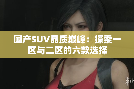 国产SUV品质巅峰：探索一区与二区的六款选择
