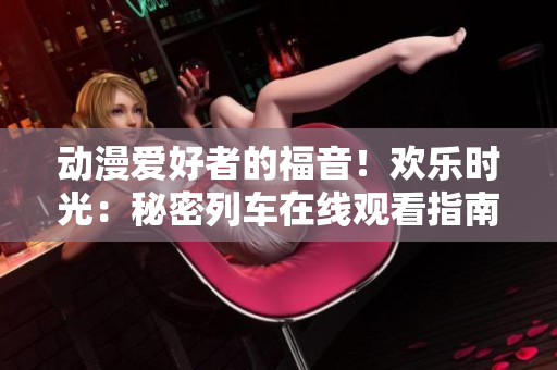 动漫爱好者的福音！欢乐时光：秘密列车在线观看指南