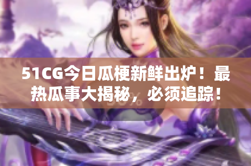 51CG今日瓜梗新鲜出炉！最热瓜事大揭秘，必须追踪！