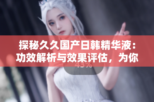 探秘久久国产日韩精华液：功效解析与效果评估，为你揭秘最新护肤秘籍