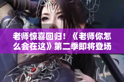老师惊喜回归！《老师你怎么会在这》第二季即将登场