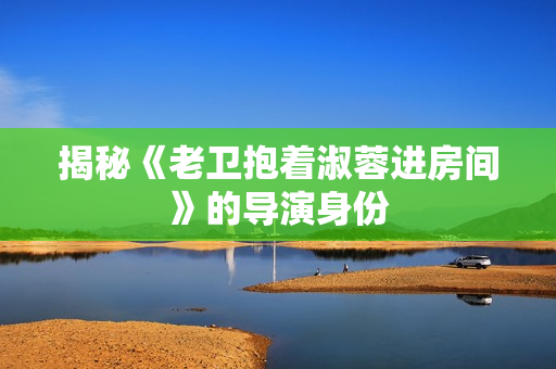 揭秘《老卫抱着淑蓉进房间》的导演身份
