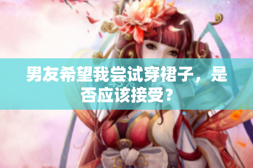 男友希望我尝试穿裙子，是否应该接受？