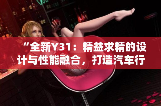 “全新Y31：精益求精的设计与性能融合，打造汽车行业的明日之星！”