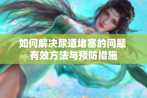 如何解决尿道堵塞的问题 有效方法与预防措施
