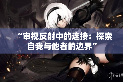 “审视反射中的连接：探索自我与他者的边界”