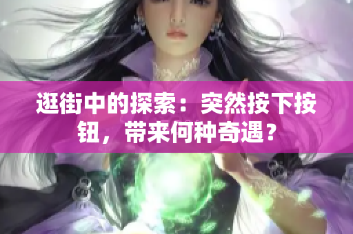 逛街中的探索：突然按下按钮，带来何种奇遇？