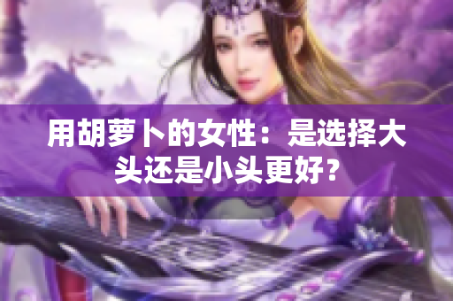 用胡萝卜的女性：是选择大头还是小头更好？