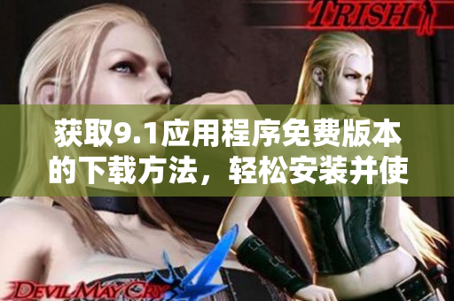 获取9.1应用程序免费版本的下载方法，轻松安装并使用，快速享受功能与服务