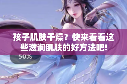 孩子肌肤干燥？快来看看这些滋润肌肤的好方法吧!