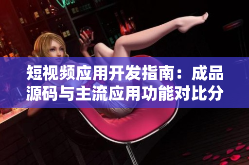 短视频应用开发指南：成品源码与主流应用功能对比分析