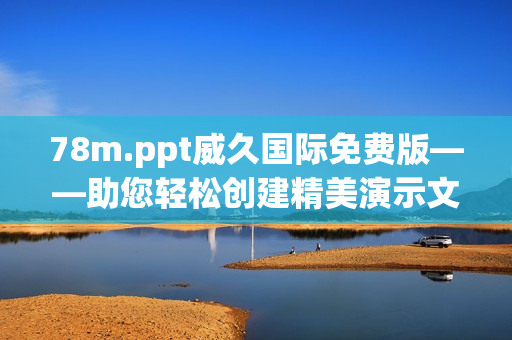 78m.ppt威久国际免费版——助您轻松创建精美演示文稿！
