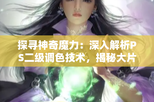探寻神奇魔力：深入解析PS二级调色技术，揭秘大片效果的制作秘籍