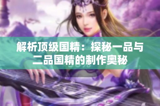 解析顶级国精：探秘一品与二品国精的制作奥秘