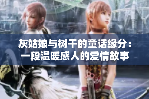 灰姑娘与树干的童话缘分：一段温暖感人的爱情故事