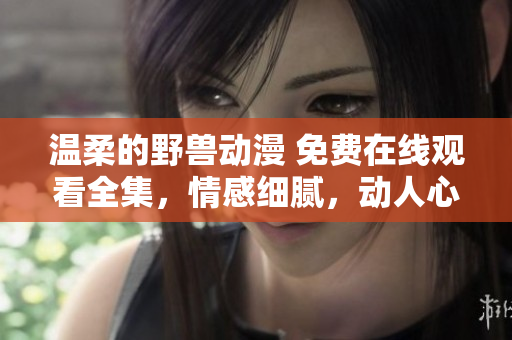 温柔的野兽动漫 免费在线观看全集，情感细腻，动人心弦