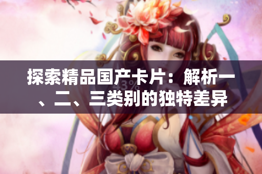 探索精品国产卡片：解析一、二、三类别的独特差异