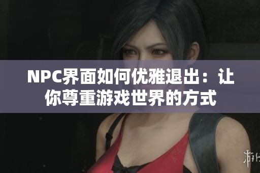 NPC界面如何优雅退出：让你尊重游戏世界的方式